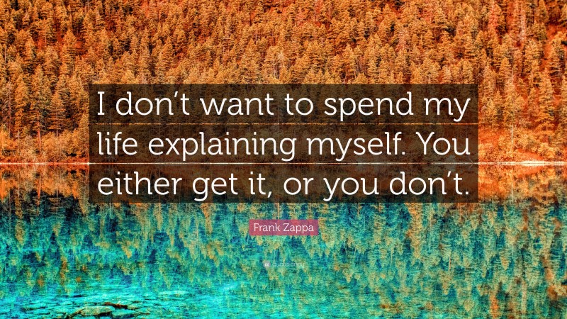 Frank Zappa Quote: “I don’t want to spend my life explaining myself. You either get it, or you don’t.”