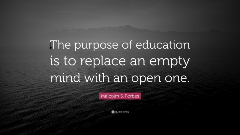 Malcolm S. Forbes Quote: “The purpose of education is to replace an empty mind with an open one.”