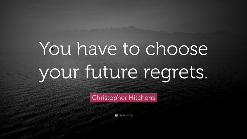 Christopher Hitchens Quote: “You have to choose your future regrets.”