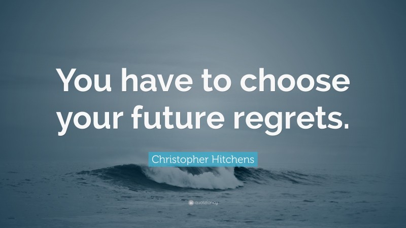 Christopher Hitchens Quote: “You have to choose your future regrets.”