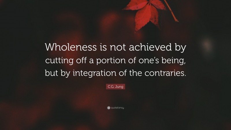 C.G. Jung Quote: “Wholeness is not achieved by cutting off a portion of one’s being, but by integration of the contraries.”