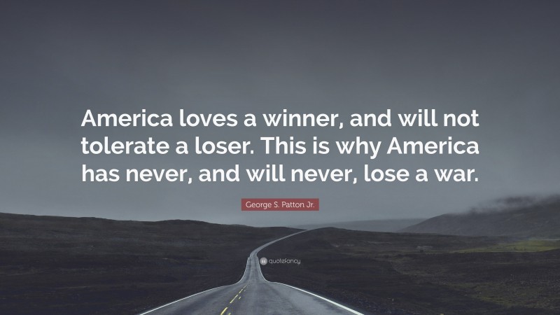 George S. Patton Jr. Quote: “America loves a winner, and will not tolerate a loser. This is why America has never, and will never, lose a war.”
