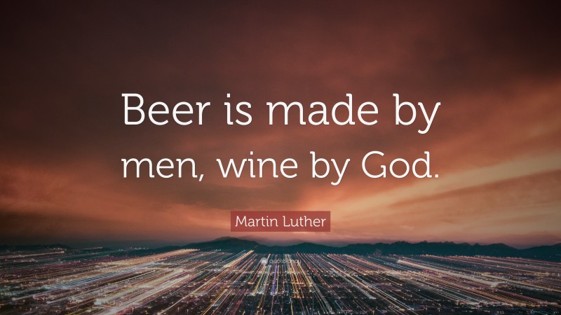 Martin Luther Quote: “Beer is made by men, wine by God.”