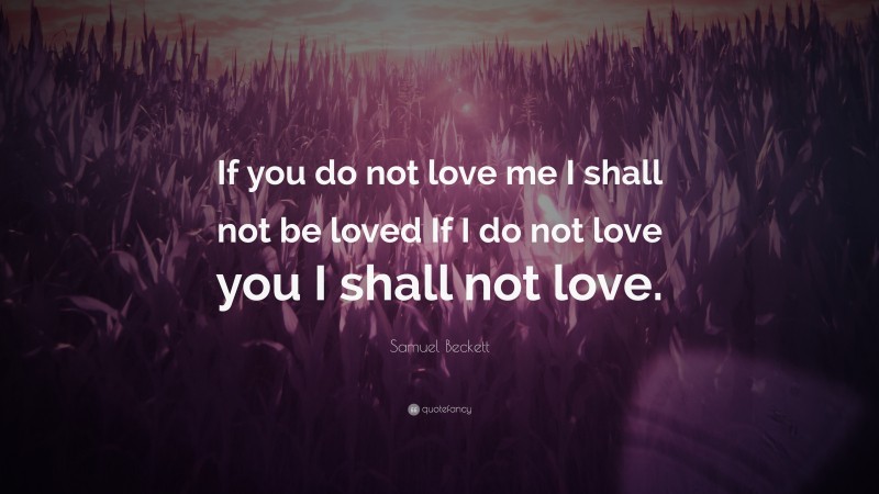Samuel Beckett Quote: “If you do not love me I shall not be loved If I do not love you I shall not love.”