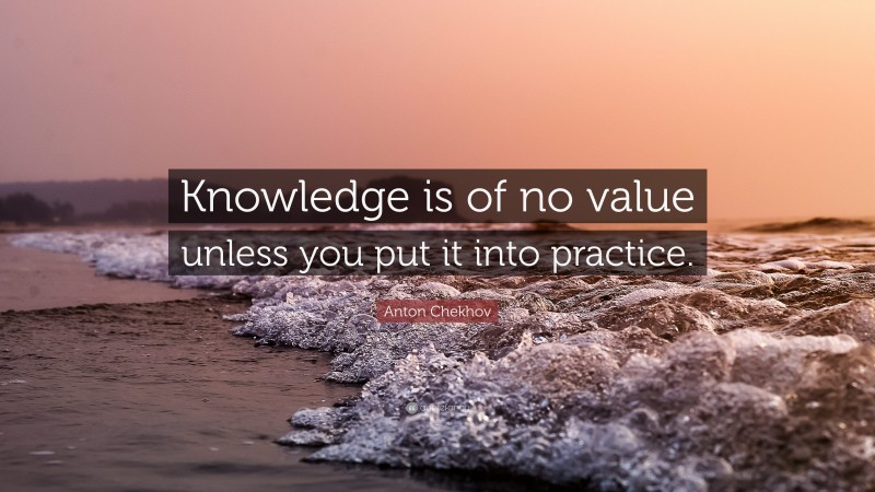 Anton Chekhov Quote: “Knowledge is of no value unless you put it into practice.”