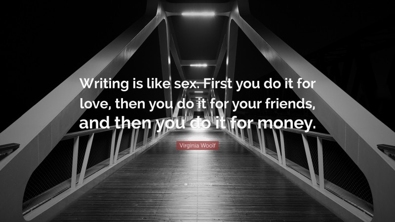 Virginia Woolf Quote: “Writing is like sex. First you do it for love, then you do it for your friends, and then you do it for money.”