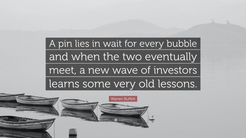 Warren Buffett Quote: “A pin lies in wait for every bubble and when the two eventually meet, a new wave of investors learns some very old lessons.”