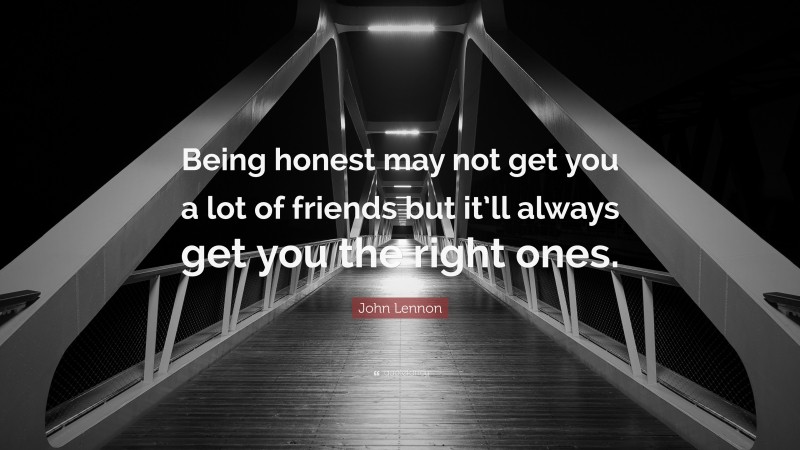 John Lennon Quote: “Being honest may not get you a lot of friends but it’ll always get you the right ones.”
