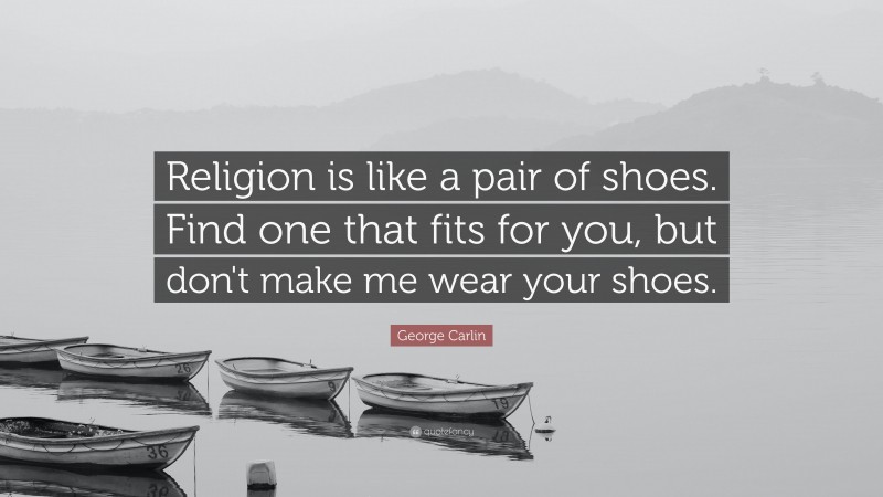 George Carlin Quote: “Religion is like a pair of shoes. Find one that fits for you, but don't make me wear your shoes.”