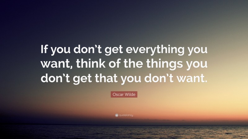 Oscar Wilde Quote: “If you don’t get everything you want, think of the things you don’t get that you don’t want.”
