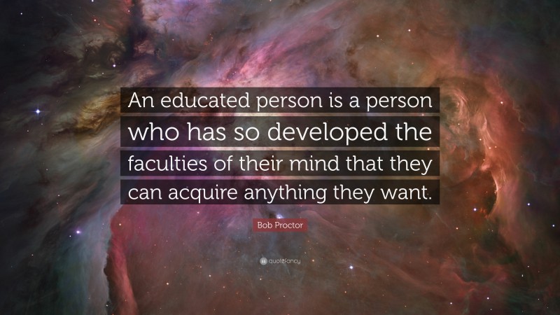Bob Proctor Quote: “An educated person is a person who has so developed the faculties of their mind that they can acquire anything they want.”