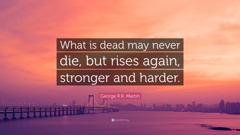 George R.R. Martin Quote: “What is dead may never die, but rises again, stronger and harder.”