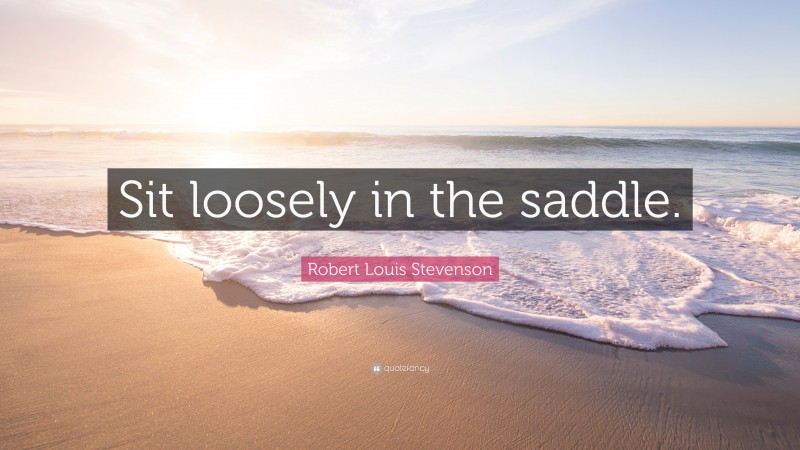 Robert Louis Stevenson Quote: “Sit loosely in the saddle.”