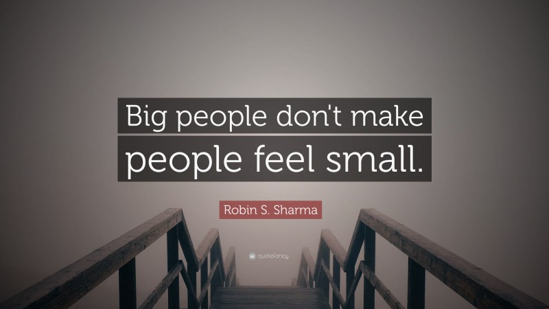 Robin S. Sharma Quote: “Big people don't make people feel small.”
