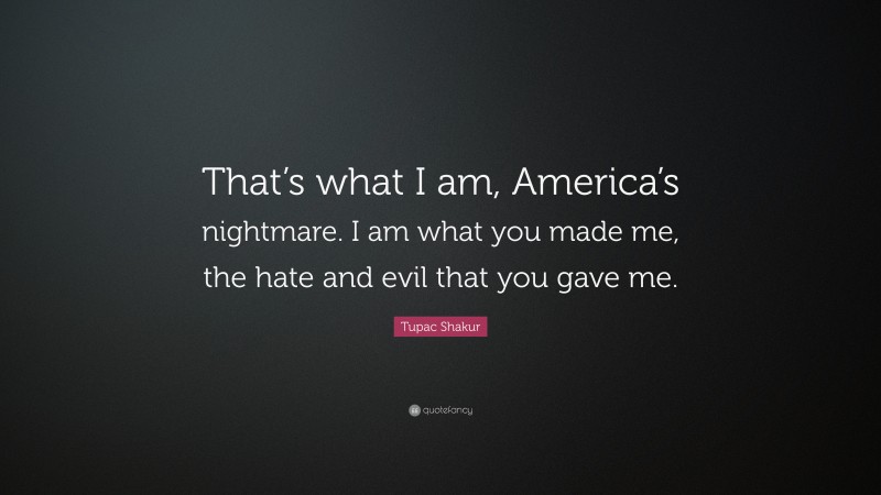 Tupac Shakur Quote: “That’s what I am, America’s nightmare. I am what you made me, the hate and evil that you gave me.”