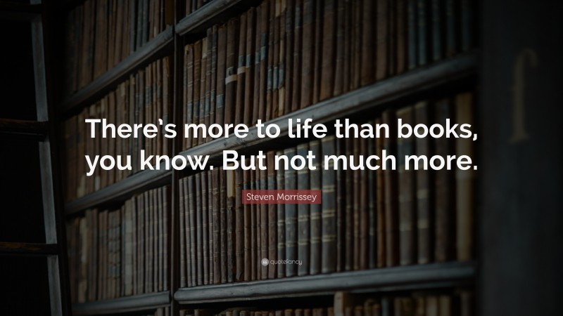 Steven Morrissey Quote: “There’s more to life than books, you know. But not much more.”