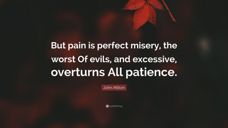 John Milton Quote: “But pain is perfect misery, the worst Of evils, and excessive, overturns All patience.”