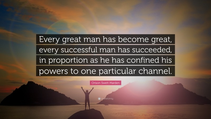 Orison Swett Marden Quote: “Every great man has become great, every successful man has succeeded, in proportion as he has confined his powers to one particular channel.”