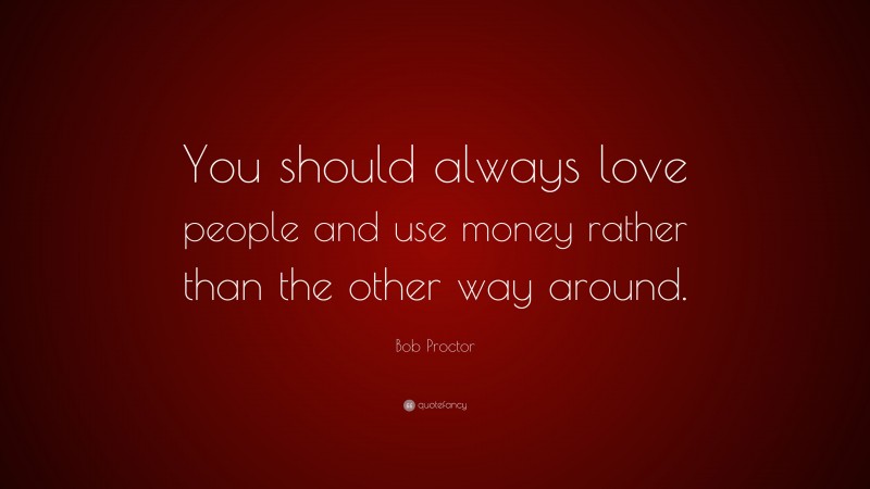 Bob Proctor Quote: “You should always love people and use money rather than the other way around.”