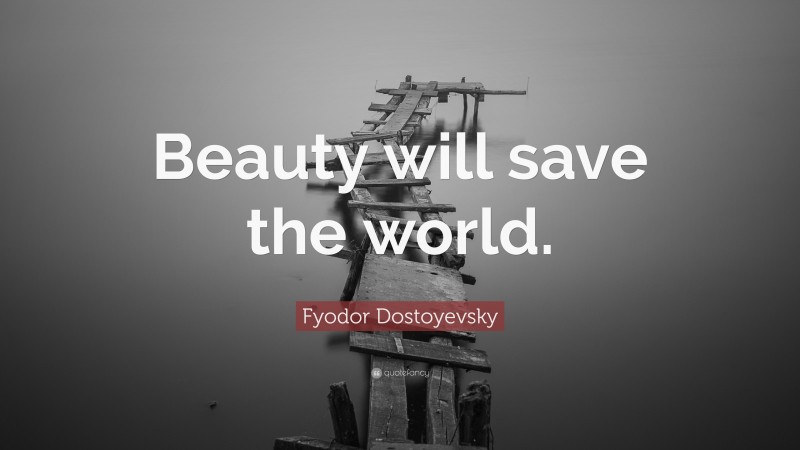 Fyodor Dostoyevsky Quote: “Beauty will save the world.”