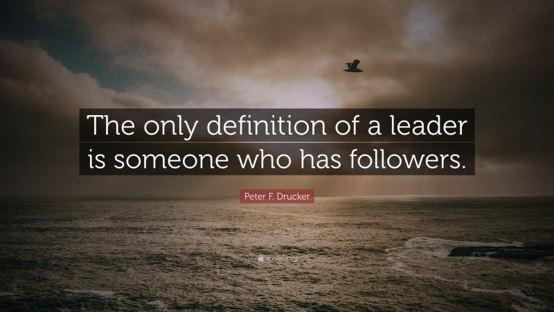 Peter F. Drucker Quote: “The only definition of a leader is someone who has followers.”