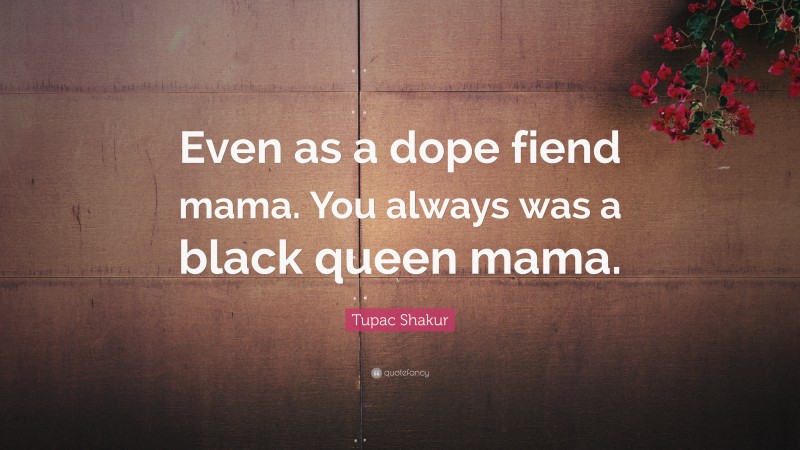 Tupac Shakur Quote: “Even as a dope fiend mama. You always was a black queen mama.”