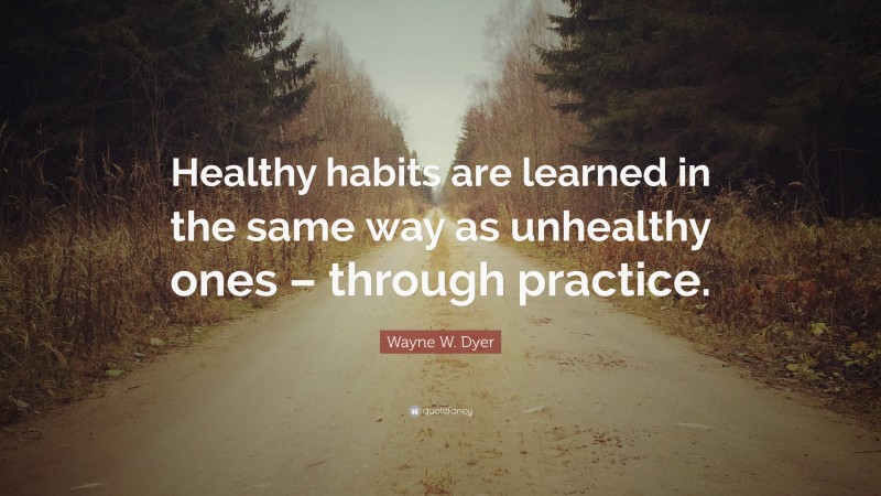 Wayne W. Dyer Quote: “Healthy habits are learned in the same way as unhealthy ones – through practice.”