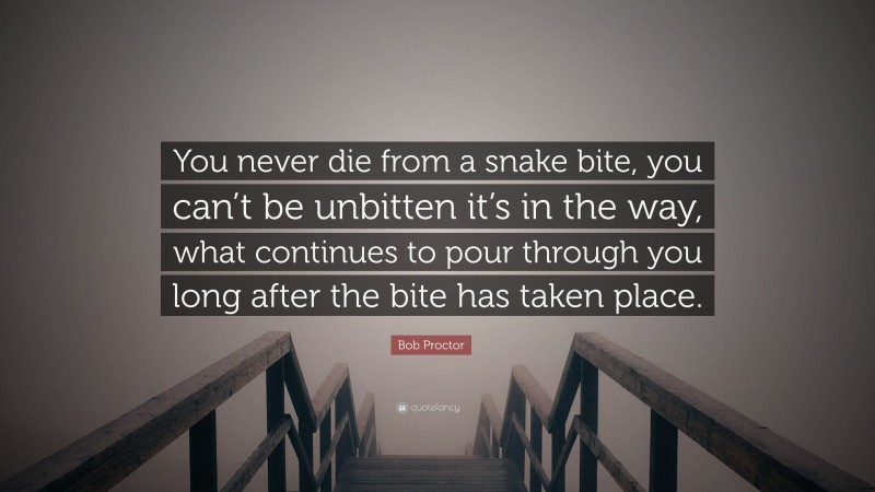 Bob Proctor Quote: “You never die from a snake bite, you can’t be unbitten it’s in the way, what continues to pour through you long after the bite has taken place.”