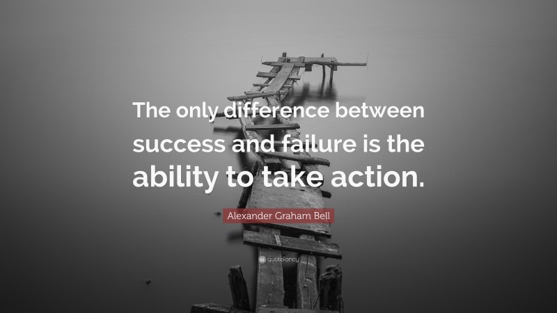 Alexander Graham Bell Quote: “The only difference between success and failure is the ability to take action.”