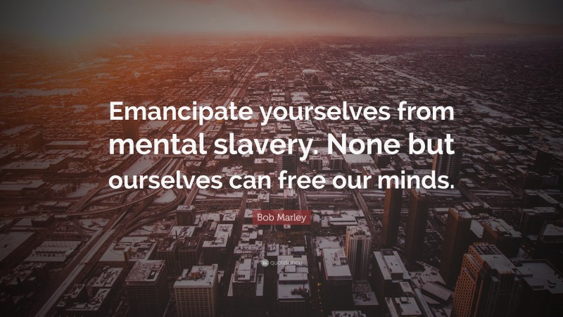 Bob Marley Quote: “Emancipate yourselves from mental slavery. None but ourselves can free our minds.”
