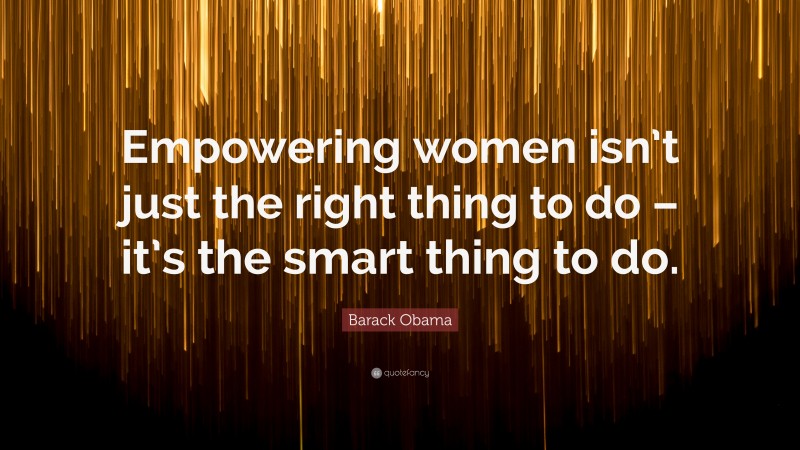 Barack Obama Quote: “Empowering women isn’t just the right thing to do – it’s the smart thing to do.”