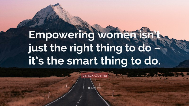 Barack Obama Quote: “Empowering women isn’t just the right thing to do – it’s the smart thing to do.”