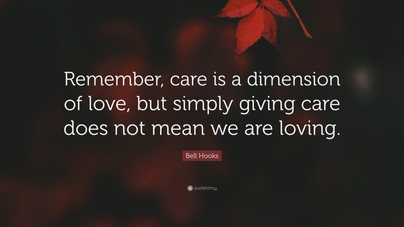 Bell Hooks Quote: “Remember, care is a dimension of love, but simply giving care does not mean we are loving.”