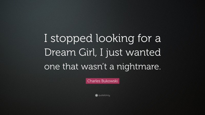 Charles Bukowski Quote: “I stopped looking for a Dream Girl, I just wanted one that wasn’t a nightmare.”