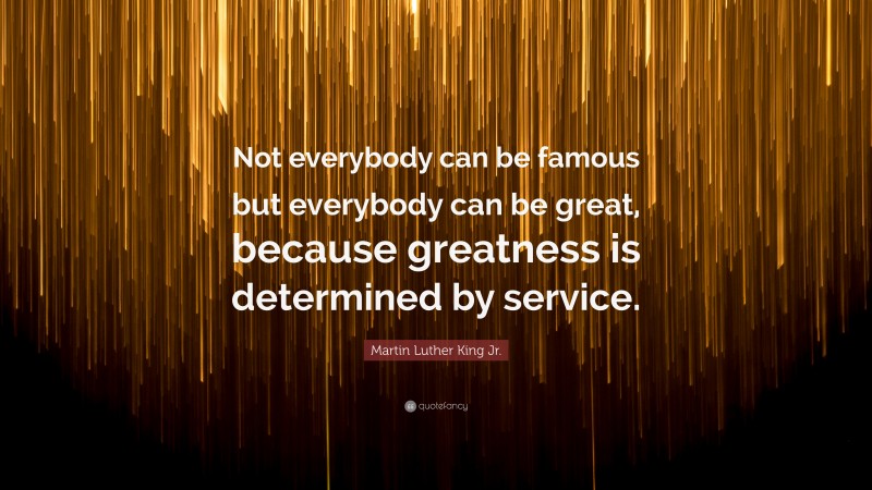 Martin Luther King Jr. Quote: “Not everybody can be famous but everybody can be great, because greatness is determined by service.”