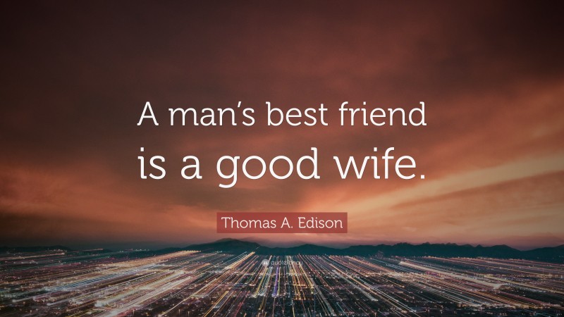 Thomas A. Edison Quote: “A man’s best friend is a good wife.”