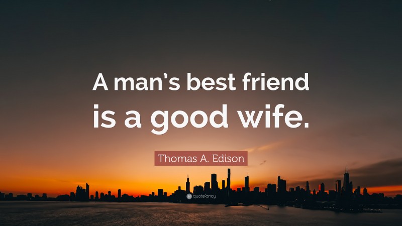 Thomas A. Edison Quote: “A man’s best friend is a good wife.”