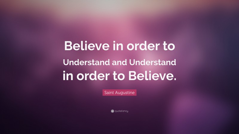 Saint Augustine Quote: “Believe in order to Understand and Understand in order to Believe.”