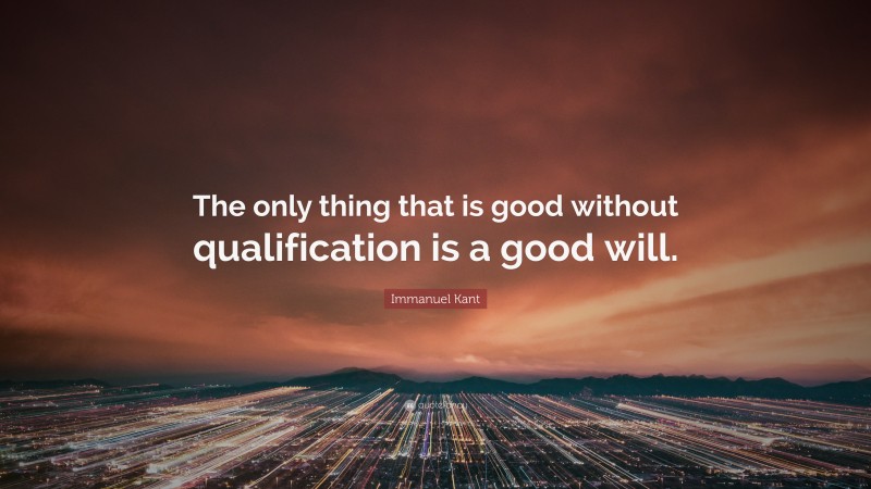 Immanuel Kant Quote: “The only thing that is good without qualification is a good will.”