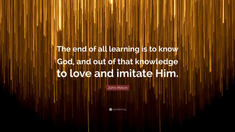 John Milton Quote: “The end of all learning is to know God, and out of that knowledge to love and imitate Him.”