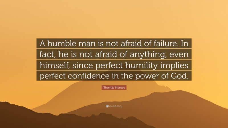 Thomas Merton Quote: “A humble man is not afraid of failure. In fact, he is not afraid of anything, even himself, since perfect humility implies perfect confidence in the power of God.”