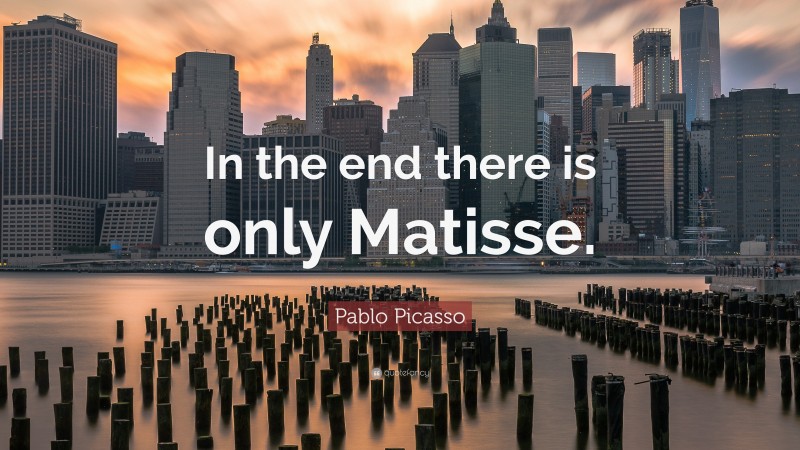 Pablo Picasso Quote: “In the end there is only Matisse.”