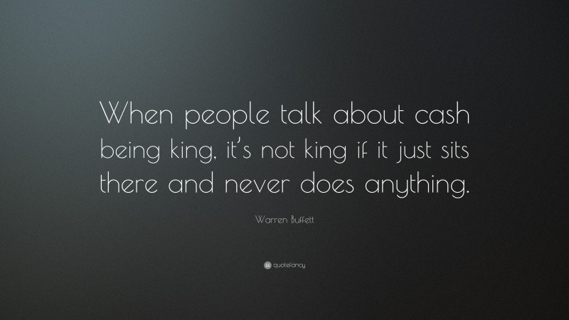 Warren Buffett Quote: “When people talk about cash being king, it’s not king if it just sits there and never does anything.”