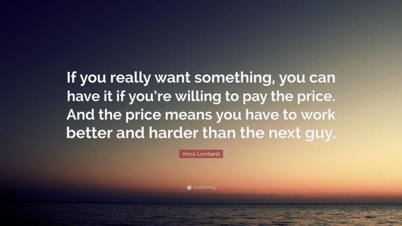Vince Lombardi Quote: “If you really want something, you can have it if you’re willing to pay the price. And the price means you have to work better and harder than the next guy.”