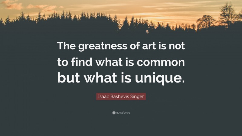 Isaac Bashevis Singer Quote: “The greatness of art is not to find what is common but what is unique.”