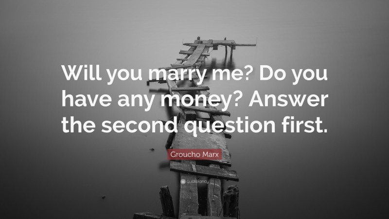 Groucho Marx Quote: “Will you marry me? Do you have any money? Answer the second question first.”