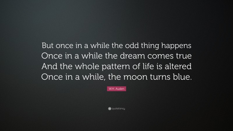 W.H. Auden Quote: “But once in a while the odd thing happens Once in a while the dream comes true And the whole pattern of life is altered Once in a while, the moon turns blue.”