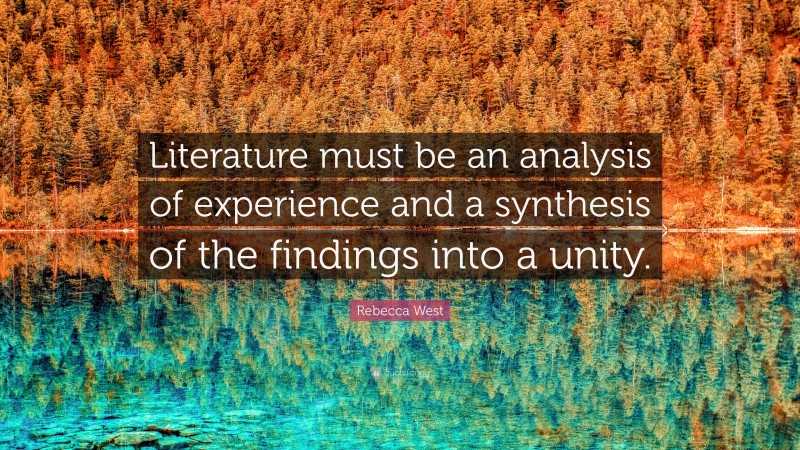 Rebecca West Quote: “Literature must be an analysis of experience and a synthesis of the findings into a unity.”