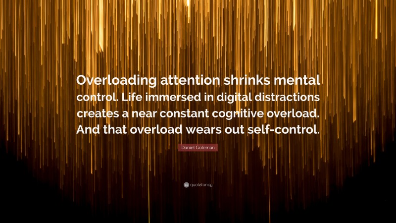 Daniel Goleman Quote: “Overloading attention shrinks mental control. Life immersed in digital distractions creates a near constant cognitive overload. And that overload wears out self-control.”