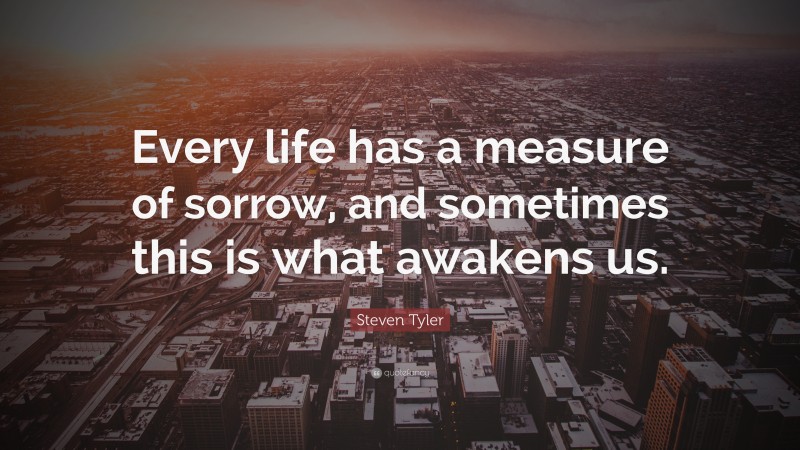 Steven Tyler Quote: “Every life has a measure of sorrow, and sometimes this is what awakens us.”